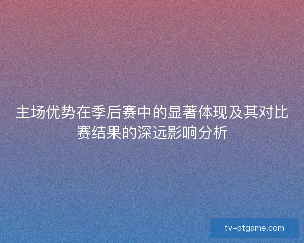主场优势在季后赛中的显著体现及其对比赛结果的深远影响分析