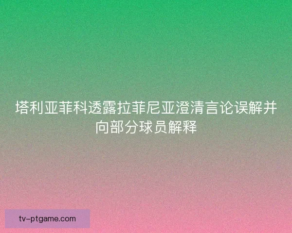 塔利亚菲科透露拉菲尼亚澄清言论误解并向部分球员解释